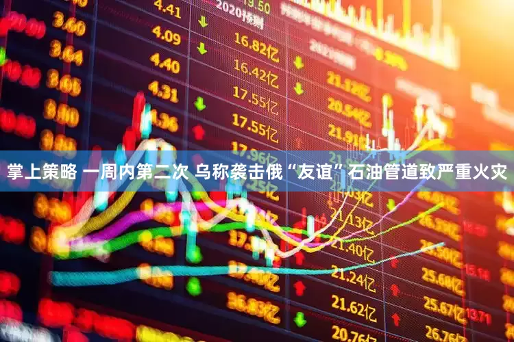 掌上策略 一周内第二次 乌称袭击俄“友谊”石油管道致严重火灾