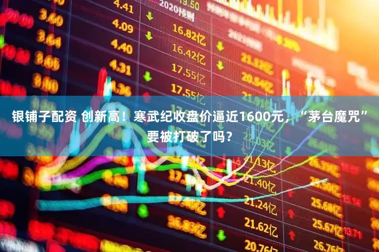 银铺子配资 创新高！寒武纪收盘价逼近1600元，“茅台魔咒”要被打破了吗？