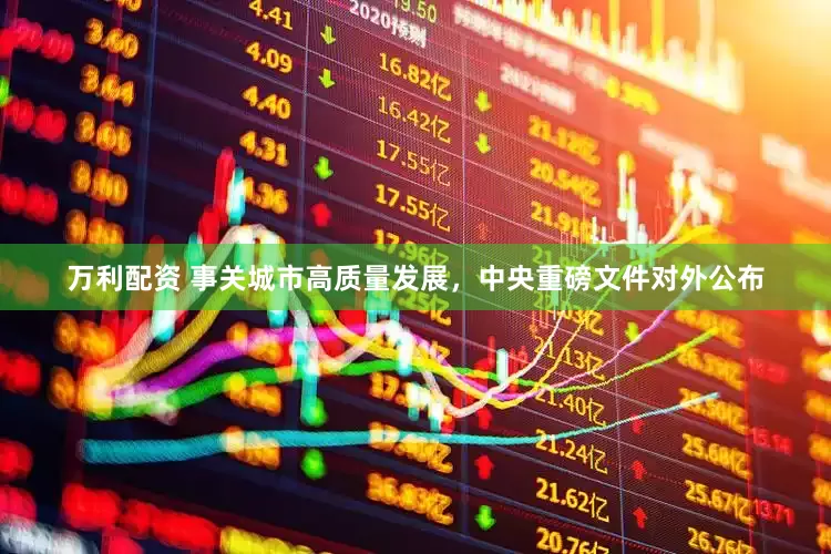 万利配资 事关城市高质量发展，中央重磅文件对外公布
