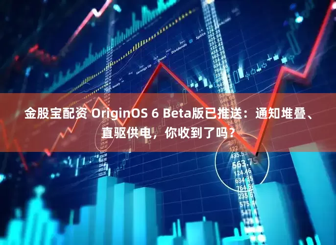 金股宝配资 OriginOS 6 Beta版已推送：通知堆叠、直驱供电，你收到了吗？