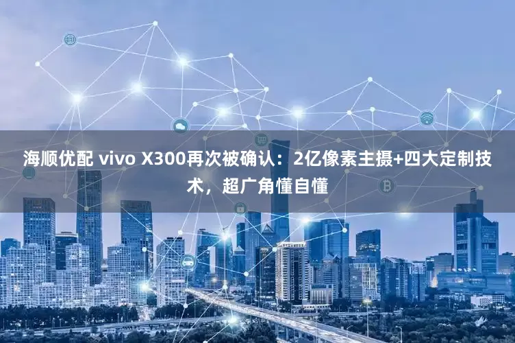 海顺优配 vivo X300再次被确认：2亿像素主摄+四大定制技术，超广角懂自懂