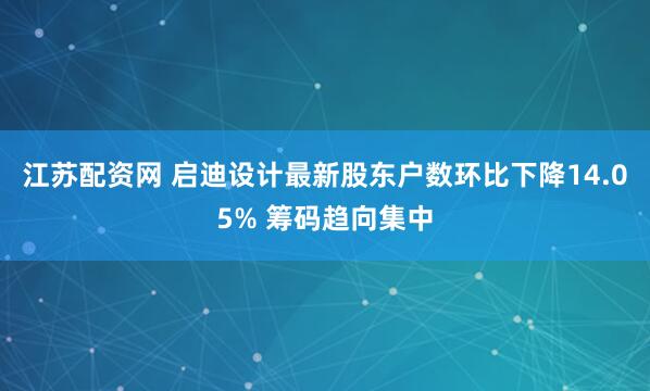 江苏配资网 启迪设计最新股东户数环比下降14.05% 筹码趋向集中