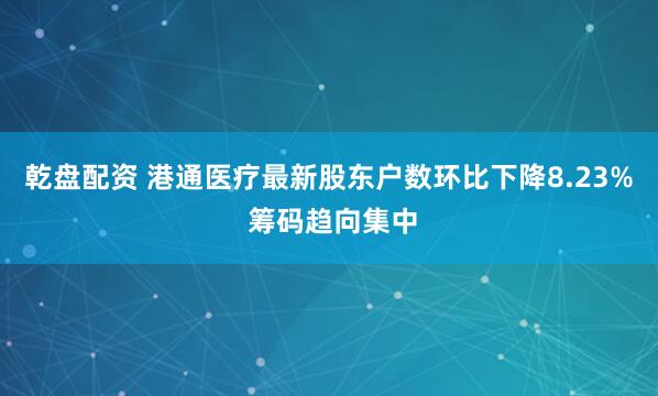 乾盘配资 港通医疗最新股东户数环比下降8.23% 筹码趋向集中