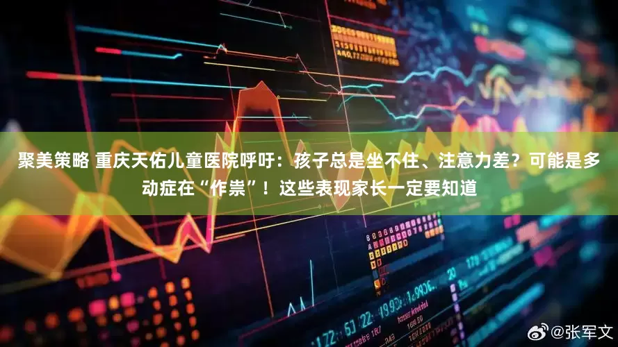 聚美策略 重庆天佑儿童医院呼吁：孩子总是坐不住、注意力差？可能是多动症在“作祟”！这些表现家长一定要知道