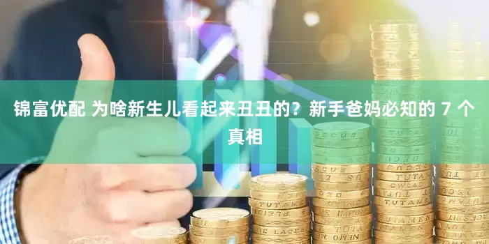 锦富优配 为啥新生儿看起来丑丑的？新手爸妈必知的 7 个真相
