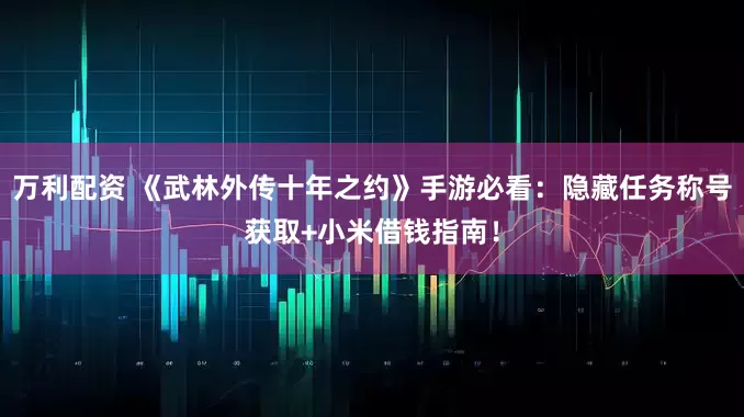 万利配资 《武林外传十年之约》手游必看：隐藏任务称号获取+小米借钱指南！