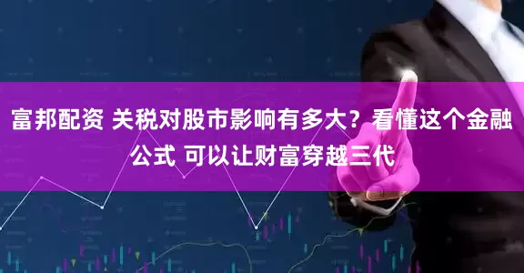 富邦配资 关税对股市影响有多大？看懂这个金融公式 可以让财富穿越三代