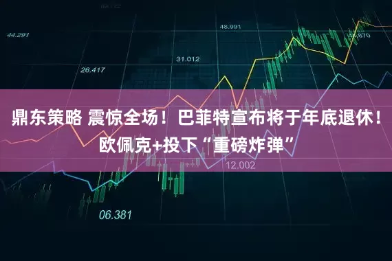 鼎东策略 震惊全场！巴菲特宣布将于年底退休！欧佩克+投下“重磅炸弹”