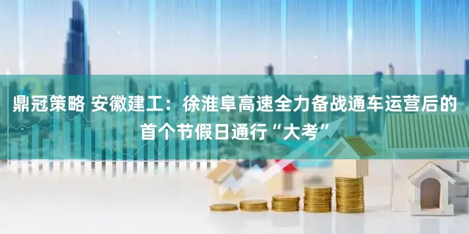 鼎冠策略 安徽建工：徐淮阜高速全力备战通车运营后的首个节假日通行“大考”