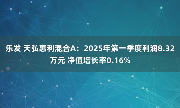 乐发 天弘惠利混合A：2025年第一季度利润8.32万元 净值增长率0.16%